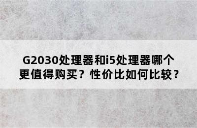 G2030处理器和i5处理器哪个更值得购买？性价比如何比较？