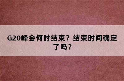 G20峰会何时结束？结束时间确定了吗？
