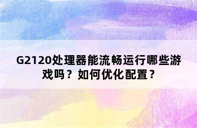 G2120处理器能流畅运行哪些游戏吗？如何优化配置？