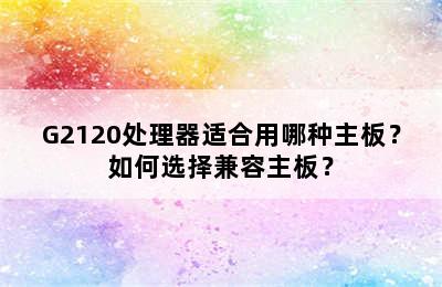 G2120处理器适合用哪种主板？如何选择兼容主板？