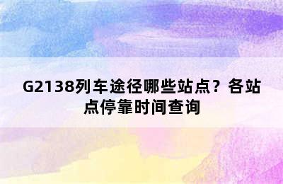 G2138列车途径哪些站点？各站点停靠时间查询