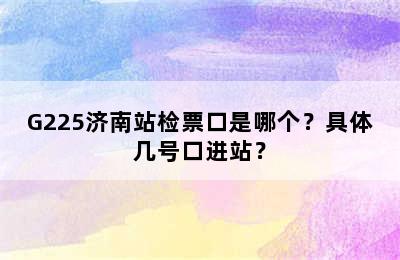 G225济南站检票口是哪个？具体几号口进站？