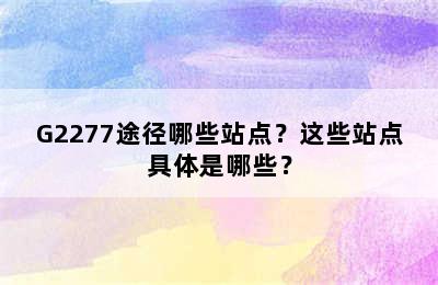 G2277途径哪些站点？这些站点具体是哪些？
