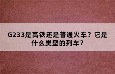 G233是高铁还是普通火车？它是什么类型的列车？