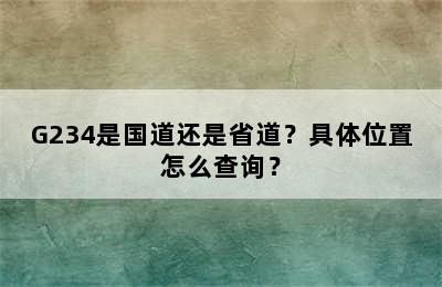 G234是国道还是省道？具体位置怎么查询？
