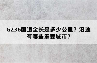 G236国道全长是多少公里？沿途有哪些重要城市？