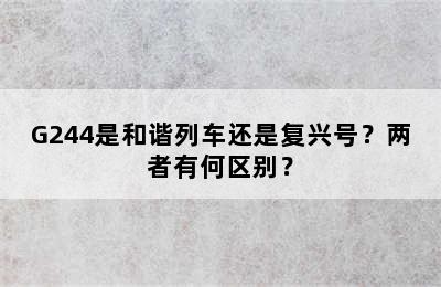 G244是和谐列车还是复兴号？两者有何区别？