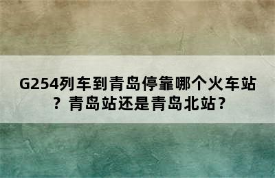 G254列车到青岛停靠哪个火车站？青岛站还是青岛北站？