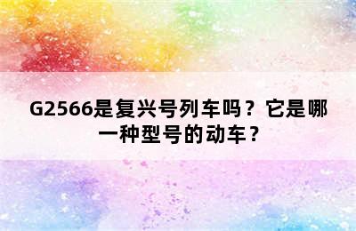 G2566是复兴号列车吗？它是哪一种型号的动车？