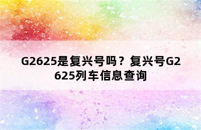 G2625是复兴号吗？复兴号G2625列车信息查询