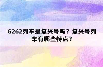 G262列车是复兴号吗？复兴号列车有哪些特点？