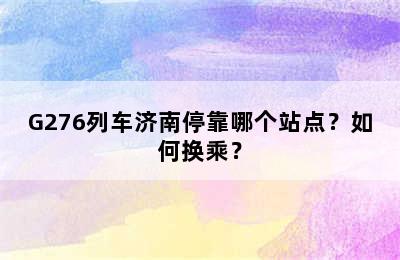 G276列车济南停靠哪个站点？如何换乘？