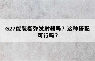 G27能装榴弹发射器吗？这种搭配可行吗？