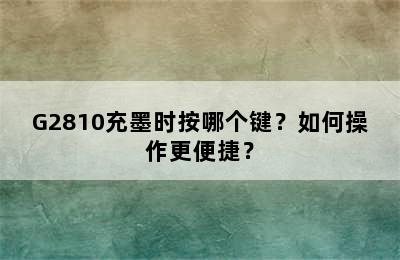 G2810充墨时按哪个键？如何操作更便捷？