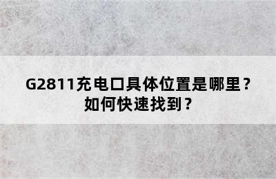 G2811充电口具体位置是哪里？如何快速找到？