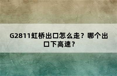 G2811虹桥出口怎么走？哪个出口下高速？