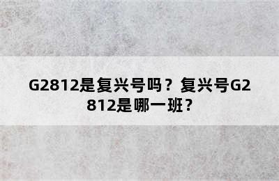 G2812是复兴号吗？复兴号G2812是哪一班？