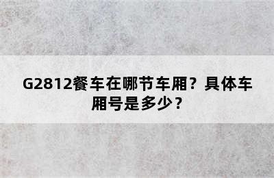 G2812餐车在哪节车厢？具体车厢号是多少？