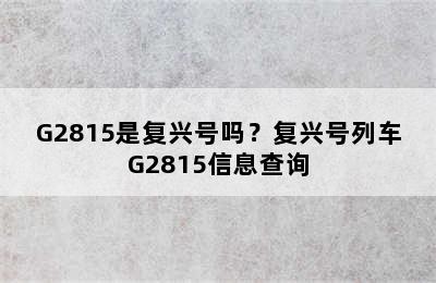 G2815是复兴号吗？复兴号列车G2815信息查询