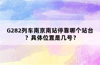 G282列车南京南站停靠哪个站台？具体位置是几号？