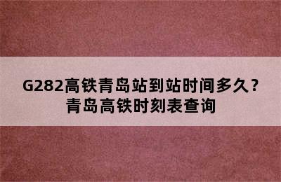 G282高铁青岛站到站时间多久？青岛高铁时刻表查询