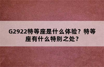 G2922特等座是什么体验？特等座有什么特别之处？