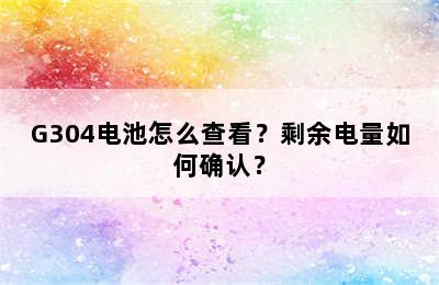 G304电池怎么查看？剩余电量如何确认？