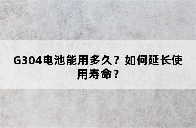 G304电池能用多久？如何延长使用寿命？