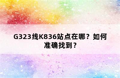 G323线K836站点在哪？如何准确找到？
