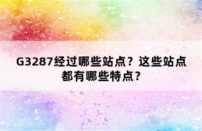 G3287经过哪些站点？这些站点都有哪些特点？