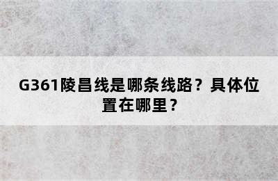 G361陵昌线是哪条线路？具体位置在哪里？