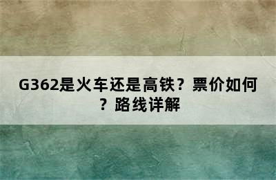 G362是火车还是高铁？票价如何？路线详解