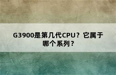 G3900是第几代CPU？它属于哪个系列？