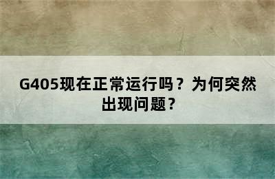 G405现在正常运行吗？为何突然出现问题？