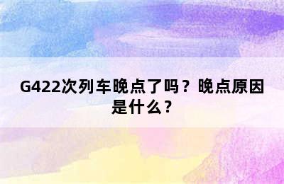 G422次列车晚点了吗？晚点原因是什么？