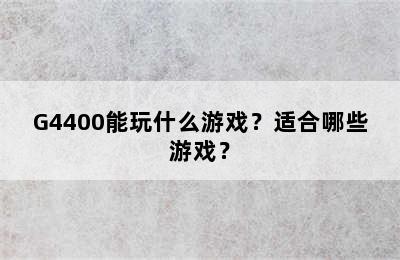 G4400能玩什么游戏？适合哪些游戏？