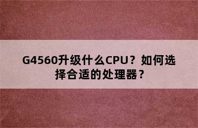 G4560升级什么CPU？如何选择合适的处理器？