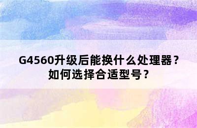 G4560升级后能换什么处理器？如何选择合适型号？