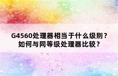 G4560处理器相当于什么级别？如何与同等级处理器比较？