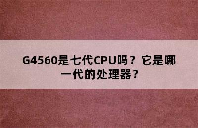 G4560是七代CPU吗？它是哪一代的处理器？