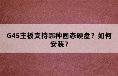 G45主板支持哪种固态硬盘？如何安装？