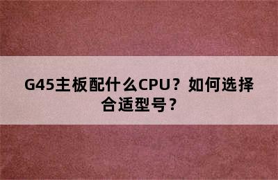 G45主板配什么CPU？如何选择合适型号？
