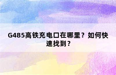 G485高铁充电口在哪里？如何快速找到？