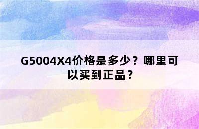 G5004X4价格是多少？哪里可以买到正品？