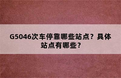 G5046次车停靠哪些站点？具体站点有哪些？