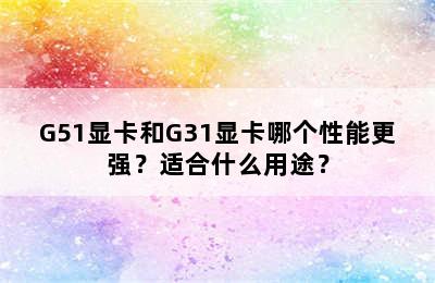 G51显卡和G31显卡哪个性能更强？适合什么用途？
