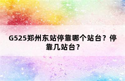 G525郑州东站停靠哪个站台？停靠几站台？