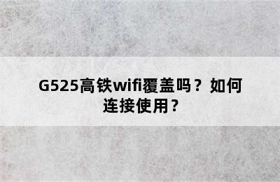 G525高铁wifi覆盖吗？如何连接使用？
