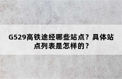 G529高铁途经哪些站点？具体站点列表是怎样的？