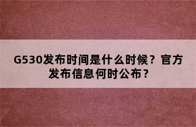 G530发布时间是什么时候？官方发布信息何时公布？